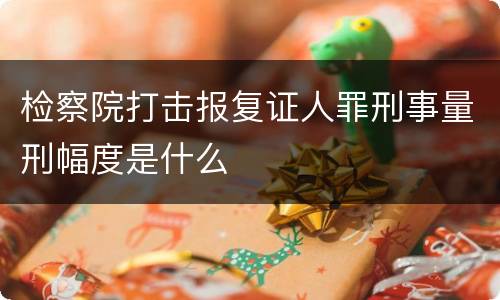 检察院打击报复证人罪刑事量刑幅度是什么