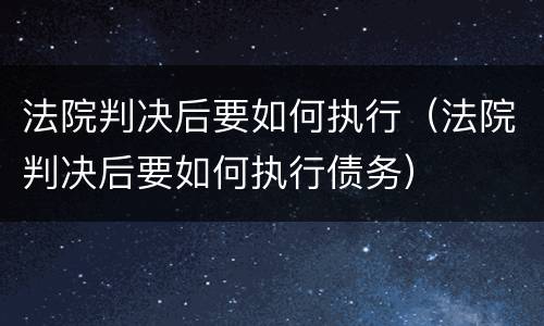 法院判决后要如何执行（法院判决后要如何执行债务）