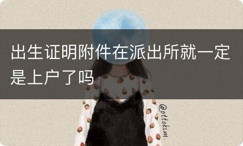 出生证明附件在派出所就一定是上户了吗