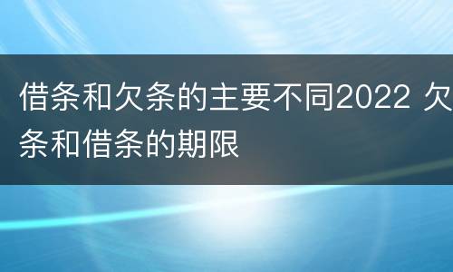 借条和欠条的主要不同2022 欠条和借条的期限