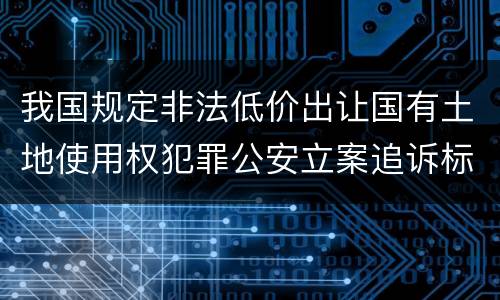 我国规定非法低价出让国有土地使用权犯罪公安立案追诉标准