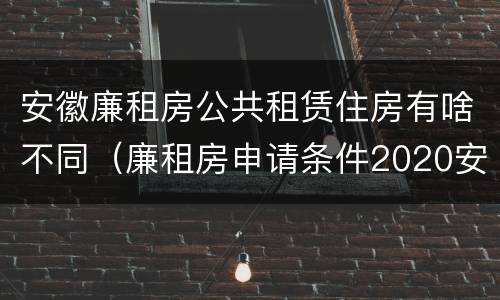 安徽廉租房公共租赁住房有啥不同（廉租房申请条件2020安徽）