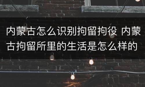 内蒙古怎么识别拘留拘役 内蒙古拘留所里的生活是怎么样的