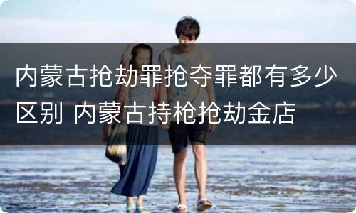 内蒙古抢劫罪抢夺罪都有多少区别 内蒙古持枪抢劫金店