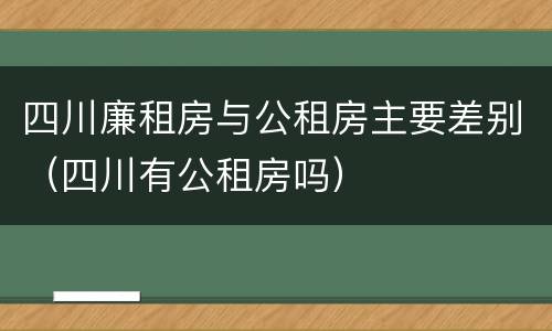 四川廉租房与公租房主要差别（四川有公租房吗）