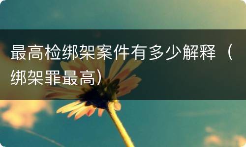 最高检绑架案件有多少解释（绑架罪最高）