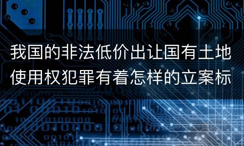 我国的非法低价出让国有土地使用权犯罪有着怎样的立案标准