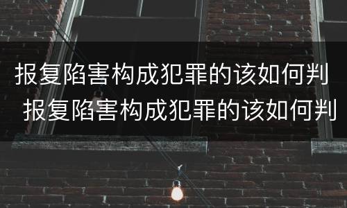 报复陷害构成犯罪的该如何判 报复陷害构成犯罪的该如何判决