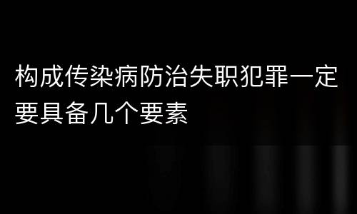 构成传染病防治失职犯罪一定要具备几个要素