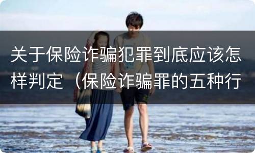关于保险诈骗犯罪到底应该怎样判定（保险诈骗罪的五种行为方式）