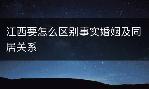 江西要怎么区别事实婚姻及同居关系