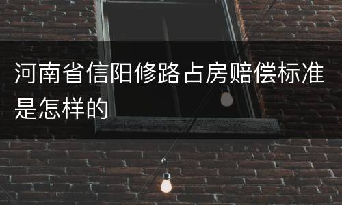 河南省信阳修路占房赔偿标准是怎样的