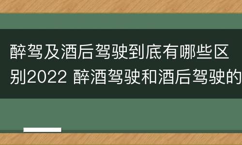 醉驾及酒后驾驶到底有哪些区别2022 醉酒驾驶和酒后驾驶的标准
