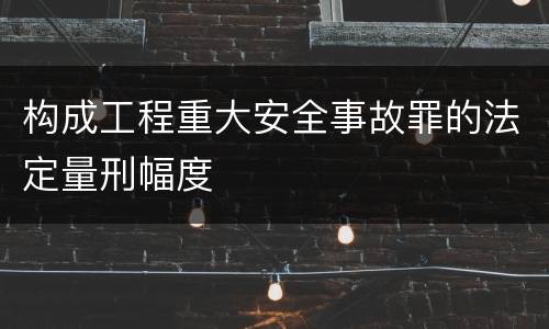 构成工程重大安全事故罪的法定量刑幅度