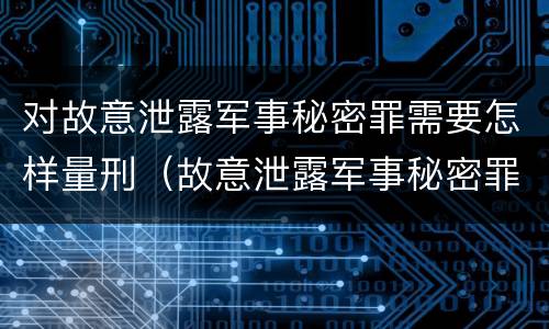 对故意泄露军事秘密罪需要怎样量刑（故意泄露军事秘密罪立案标准）