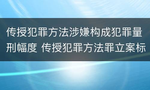 传授犯罪方法涉嫌构成犯罪量刑幅度 传授犯罪方法罪立案标准
