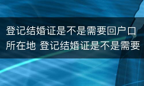 登记结婚证是不是需要回户口所在地 登记结婚证是不是需要回户口所在地办