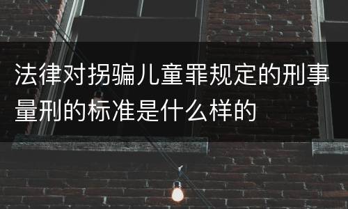 法律对拐骗儿童罪规定的刑事量刑的标准是什么样的