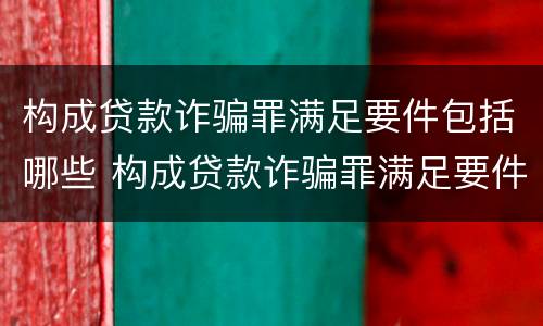 构成贷款诈骗罪满足要件包括哪些 构成贷款诈骗罪满足要件包括哪些条款