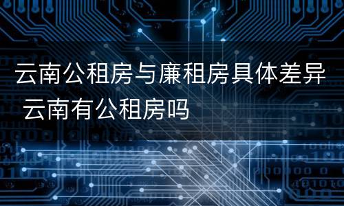 云南公租房与廉租房具体差异 云南有公租房吗