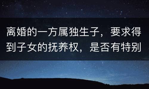 离婚的一方属独生子，要求得到子女的抚养权，是否有特别规定