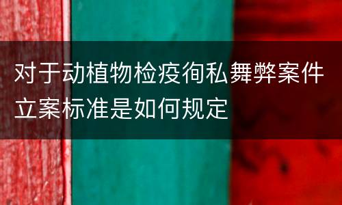 对于动植物检疫徇私舞弊案件立案标准是如何规定