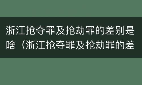 浙江抢夺罪及抢劫罪的差别是啥（浙江抢夺罪及抢劫罪的差别是啥啊）