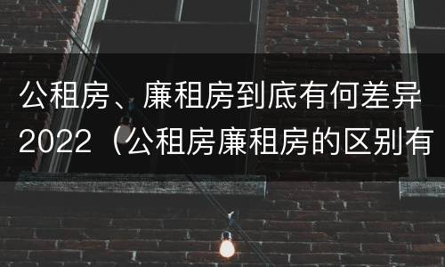 公租房、廉租房到底有何差异2022（公租房廉租房的区别有哪些）