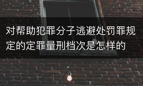 对帮助犯罪分子逃避处罚罪规定的定罪量刑档次是怎样的