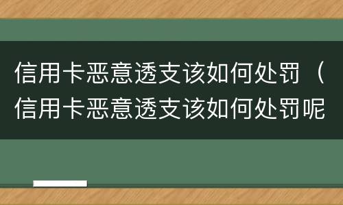 信用卡恶意透支该如何处罚（信用卡恶意透支该如何处罚呢）