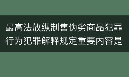 最高法放纵制售伪劣商品犯罪行为犯罪解释规定重要内容是什么