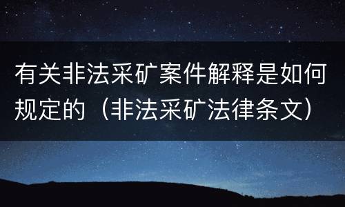 有关非法采矿案件解释是如何规定的（非法采矿法律条文）