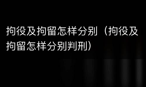 拘役及拘留怎样分别（拘役及拘留怎样分别判刑）