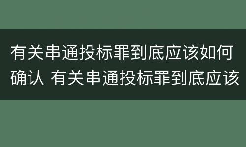 有关串通投标罪到底应该如何确认 有关串通投标罪到底应该如何确认问题