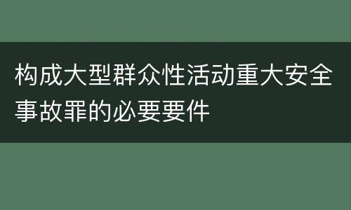 构成大型群众性活动重大安全事故罪的必要要件