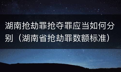湖南抢劫罪抢夺罪应当如何分别（湖南省抢劫罪数额标准）