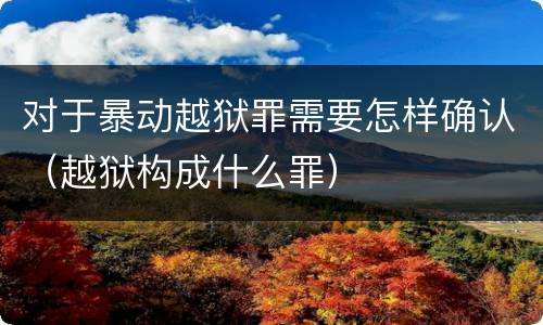 对于暴动越狱罪需要怎样确认（越狱构成什么罪）