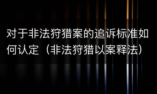 对于非法狩猎案的追诉标准如何认定（非法狩猎以案释法）