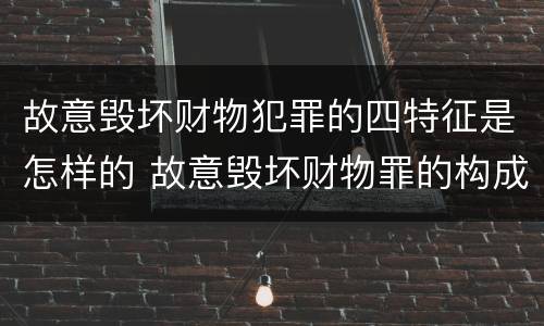 故意毁坏财物犯罪的四特征是怎样的 故意毁坏财物罪的构成要件是什么?如何处罚?