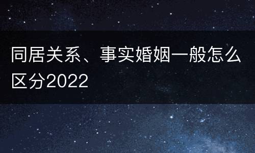 同居关系、事实婚姻一般怎么区分2022