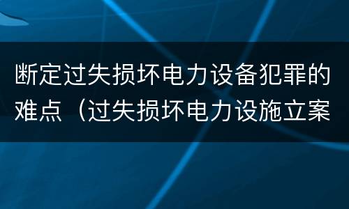 断定过失损坏电力设备犯罪的难点（过失损坏电力设施立案标准）