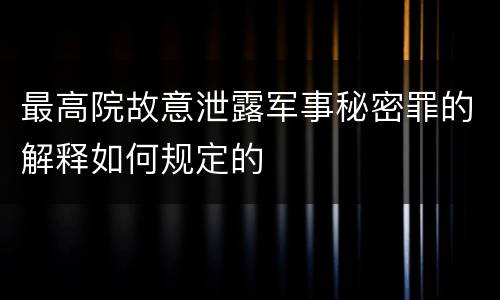 最高院故意泄露军事秘密罪的解释如何规定的