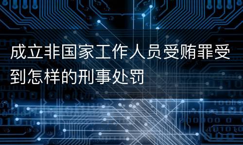 成立非国家工作人员受贿罪受到怎样的刑事处罚