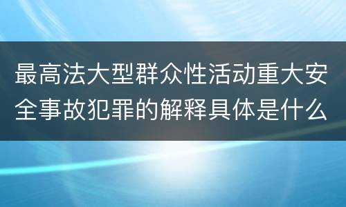 最高法大型群众性活动重大安全事故犯罪的解释具体是什么内容