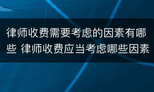 律师收费需要考虑的因素有哪些 律师收费应当考虑哪些因素