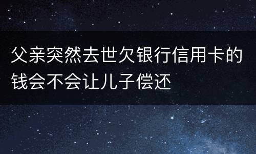 父亲突然去世欠银行信用卡的钱会不会让儿子偿还