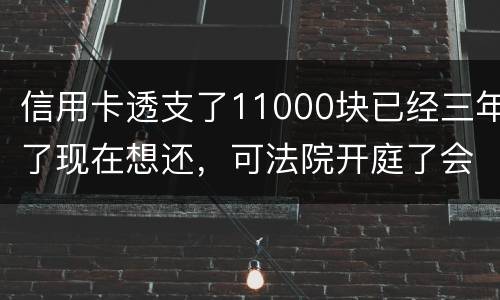 信用卡透支了11000块已经三年了现在想还，可法院开庭了会坐牢吗