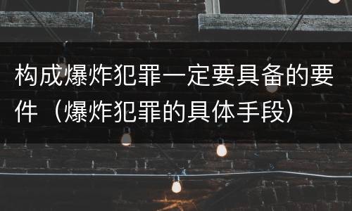 构成爆炸犯罪一定要具备的要件（爆炸犯罪的具体手段）