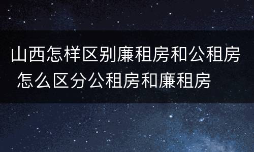 山西怎样区别廉租房和公租房 怎么区分公租房和廉租房