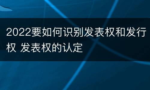 2022要如何识别发表权和发行权 发表权的认定